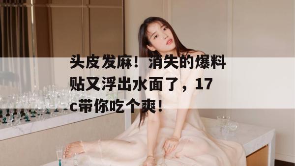 头皮发麻！消失的爆料贴又浮出水面了，17c带你吃个爽！