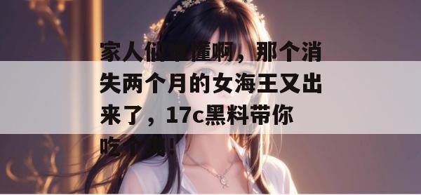 家人们谁懂啊，那个消失两个月的女海王又出来了，17c黑料带你吃个爽！