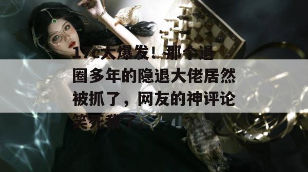 17c大爆发！那个退圈多年的隐退大佬居然被抓了，网友的神评论笑死我了。