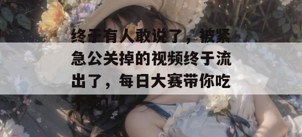 终于有人敢说了，被紧急公关掉的视频终于流出了，每日大赛带你吃个爽！
